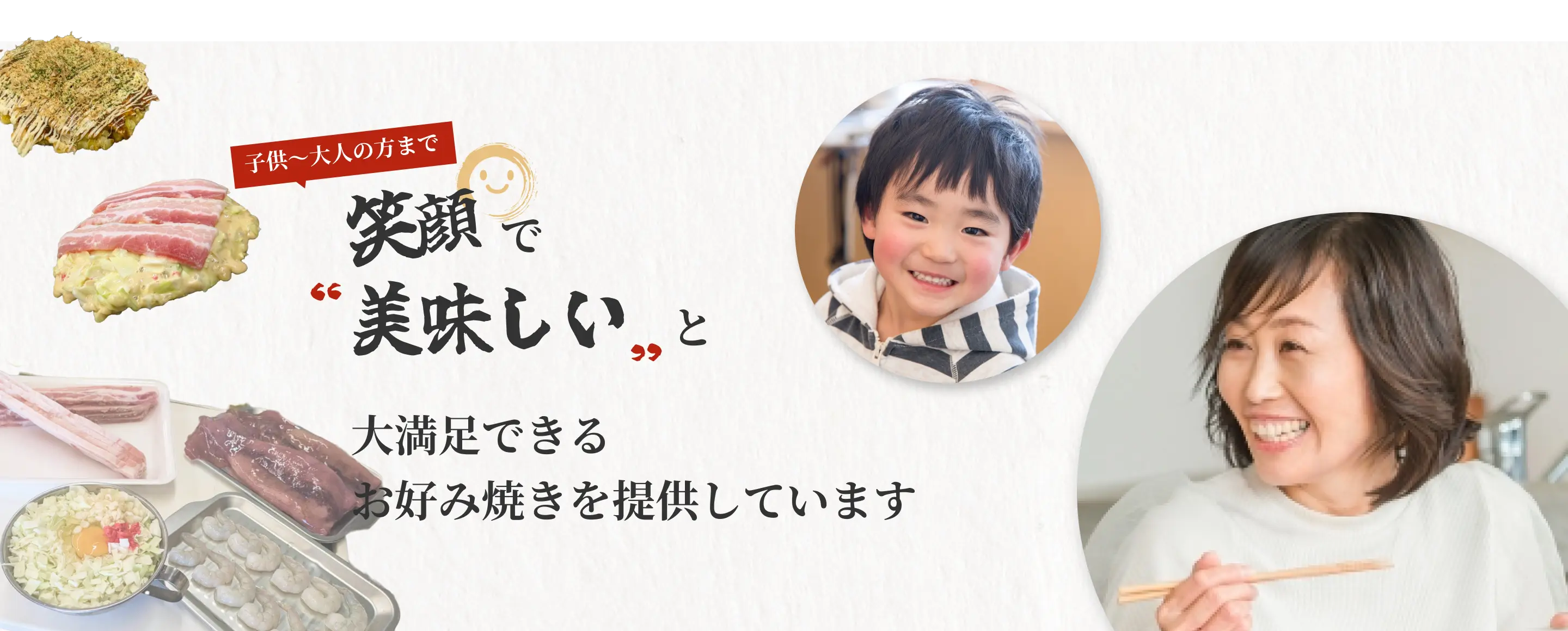 子供～大人の方まで笑顔で“美味しい”と大満足できるお好み焼きを提供しています